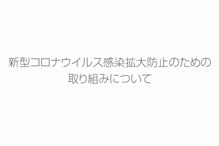 新型コロナウイルス感染拡大防止のための取り組みについて